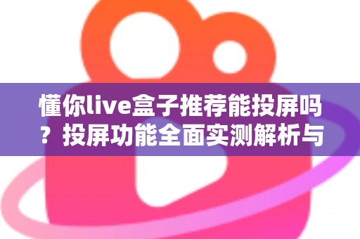 懂你live盒子推荐能投屏吗?投屏功能全面实测解析与高性价比选购避坑指南 懂你live盒子推荐能投屏吗?投屏功能全面实测解析与高性价比选购避坑指南
