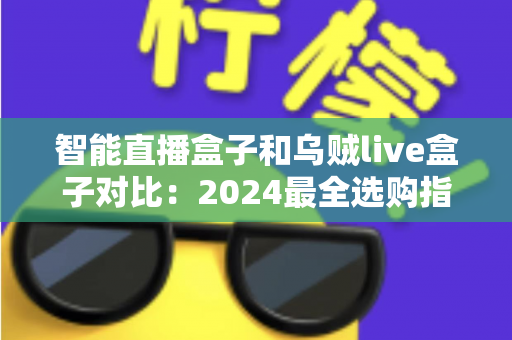 智能直播盒子和乌贼live盒子对比：2024最全选购指南，看完再买不踩坑