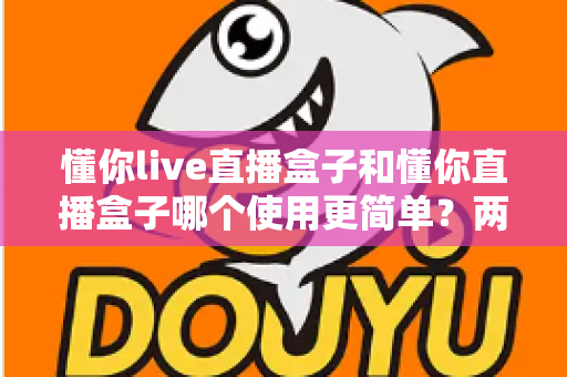 懂你live直播盒子和懂你直播盒子哪个使用更简单?两款设备全维度使用体验对比指南 懂你live直播盒子和懂你直播盒子哪个使用更简单?两款设备全维度使用体验对比指南