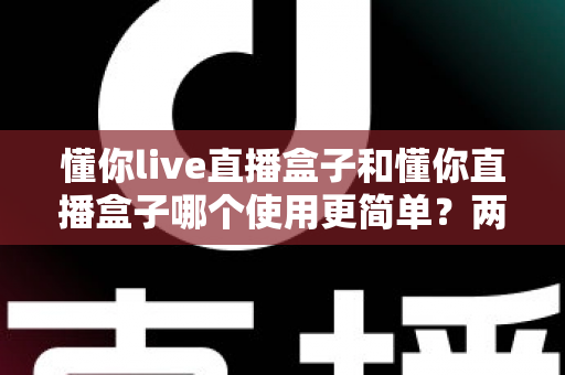 懂你live直播盒子和懂你直播盒子哪个使用更简单?两款设备全维度使用体验对比指南 懂你live直播盒子和懂你直播盒子哪个使用更简单?两款设备全维度使用体验对比指南