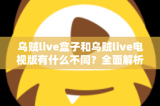 乌贼live盒子和乌贼live电视版有什么不同？全面解析两大版本差异，帮你选对设备畅享高清直播体验