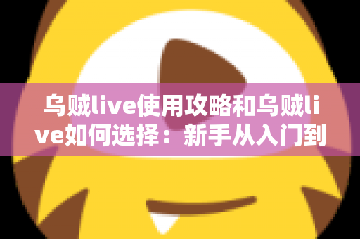 乌贼live使用攻略和乌贼live如何选择：新手从入门到精通的完整指南