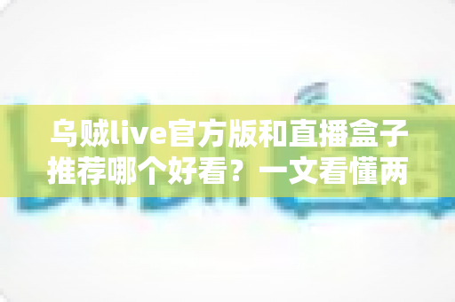 乌贼live官方版和直播盒子推荐哪个好看？一文看懂两者区别与最佳选择建议