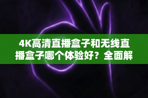 4K高清直播盒子和无线直播盒子哪个体验好？全面解析帮你选对设备