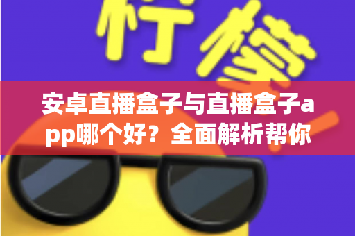 安卓直播盒子与直播盒子app哪个好？全面解析帮你找到最适合的观影方案