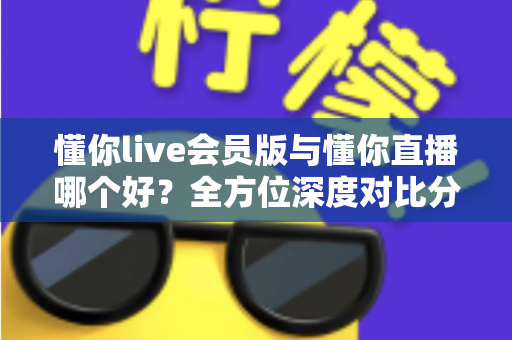 懂你live会员版与懂你直播哪个好?全方位深度对比分析,看完这篇你就知道该怎么选了 懂你live会员版与懂你直播哪个好?全方位深度对比分析,看完这篇你就知道该怎么选了