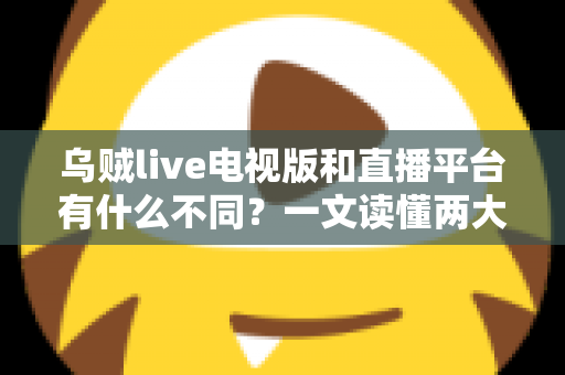 乌贼live电视版和直播平台有什么不同？一文读懂两大版本的核心差异与选择指南