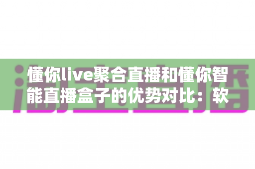 懂你live聚合直播和懂你智能直播盒子的优势对比:软硬双方案深度解析,帮你选对直播神器 懂你live聚合直播和懂你智能直播盒子的优势对比:软硬双方案深度解析,帮你选对直播神器