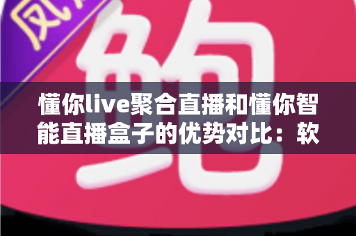 懂你live聚合直播和懂你智能直播盒子的优势对比：软硬双方案深度解析，帮你选对直播神器