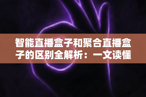 智能直播盒子和聚合直播盒子的区别全解析：一文读懂如何选对家庭观影设备