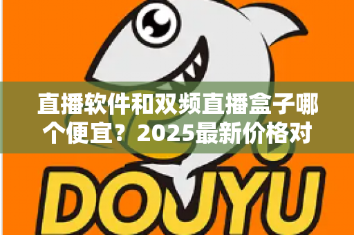 直播软件和双频直播盒子哪个便宜?2025最新价格对比与选购省钱指南 直播软件和双频直播盒子哪个便宜?2025最新价格对比与选购省钱指南