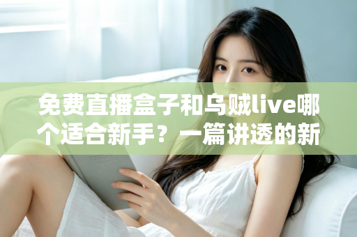 免费直播盒子和乌贼live哪个适合新手?一篇讲透的新手选型实用指南 免费直播盒子和乌贼live哪个适合新手?一篇讲透的新手选型实用指南