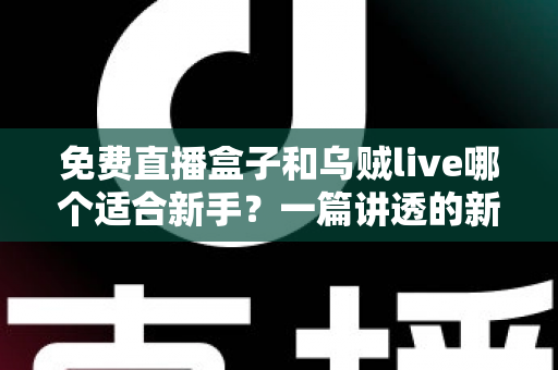 免费直播盒子和乌贼live哪个适合新手？一篇讲透的新手选型实用指南