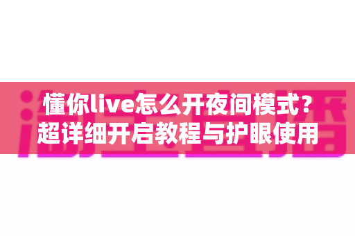 懂你live怎么开夜间模式？超详细开启教程与护眼使用技巧全解析