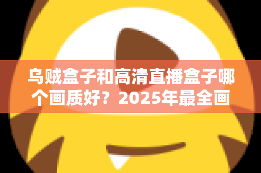 乌贼盒子和高清直播盒子哪个画质好？2025年最全画质对比评测指南