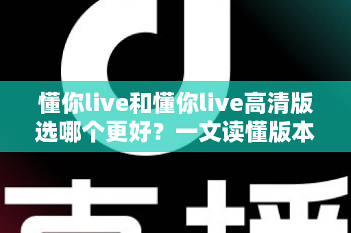 懂你live和懂你live高清版选哪个更好？一文读懂版本差异，助你轻松做出最佳选择
