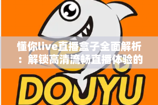 懂你live直播盒子全面解析:解锁高清流畅直播体验的智能观看新选择 懂你live直播盒子全面解析:解锁高清流畅直播体验的智能观看新选择