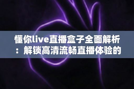 懂你live直播盒子全面解析:解锁高清流畅直播体验的智能观看新选择 懂你live直播盒子全面解析:解锁高清流畅直播体验的智能观看新选择