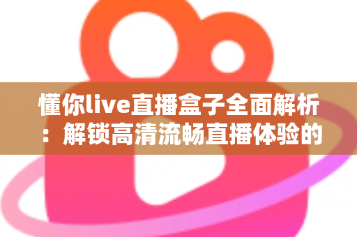 懂你live直播盒子全面解析：解锁高清流畅直播体验的智能观看新选择