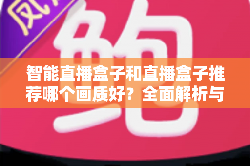 智能直播盒子和直播盒子推荐哪个画质好?全面解析与选购指南帮你找到高清答案 智能直播盒子和直播盒子推荐哪个画质好?全面解析与选购指南帮你找到高清答案