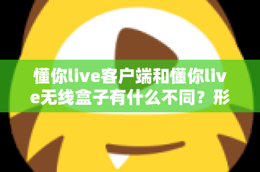 懂你live客户端和懂你live无线盒子有什么不同?形态、功能与使用场景全方位对比解析,帮你选对直播利器 懂你live客户端和懂你live无线盒子有什么不同?形态、功能与使用场景全方位对比解析,帮你选对直播利器