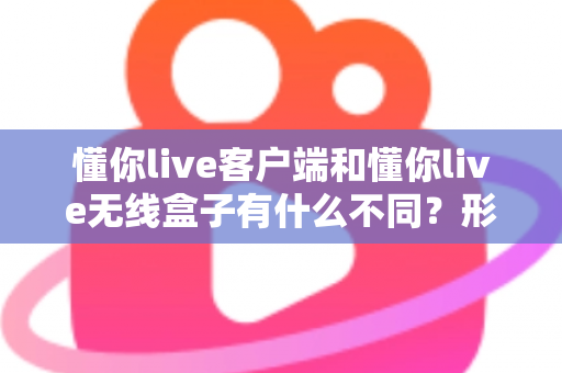 懂你live客户端和懂你live无线盒子有什么不同?形态、功能与使用场景全方位对比解析,帮你选对直播利器 懂你live客户端和懂你live无线盒子有什么不同?形态、功能与使用场景全方位对比解析,帮你选对直播利器