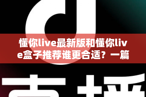 懂你live最新版和懂你live盒子推荐谁更合适?一篇讲透差异、场景与选购策略的实用指南 懂你live最新版和懂你live盒子推荐谁更合适?一篇讲透差异、场景与选购策略的实用指南