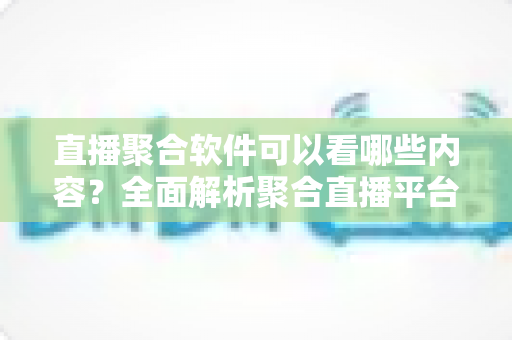 直播聚合软件可以看哪些内容?全面解析聚合直播平台的丰富观看资源与实用指南 直播聚合软件可以看哪些内容?全面解析聚合直播平台的丰富观看资源与实用指南
