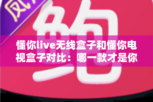 懂你live无线盒子和懂你电视盒子对比：哪一款才是你家庭娱乐的最佳拍档？