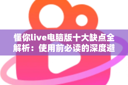 懂你live电脑版十大缺点全解析：使用前必读的深度避坑指南