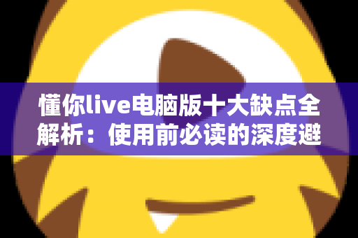 懂你live电脑版十大缺点全解析：使用前必读的深度避坑指南
