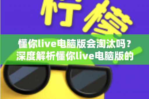 懂你live电脑版会淘汰吗？深度解析懂你live电脑版的现状、淘汰风险与应对策略