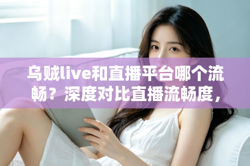 乌贼live和直播平台哪个流畅？深度对比直播流畅度，助你找到最顺滑的观看体验