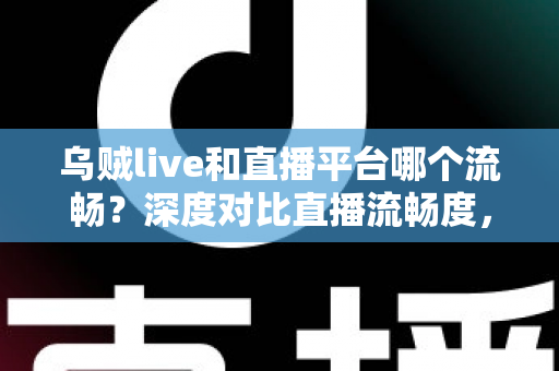 乌贼live和直播平台哪个流畅？深度对比直播流畅度，助你找到最顺滑的观看体验