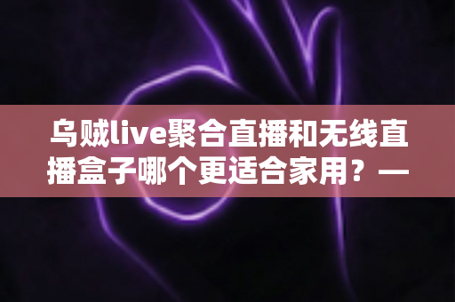 乌贼live聚合直播和无线直播盒子哪个更适合家用?——家庭直播观看方案深度对比与选购指南 乌贼live聚合直播和无线直播盒子哪个更适合家用?——家庭直播观看方案深度对比与选购指南