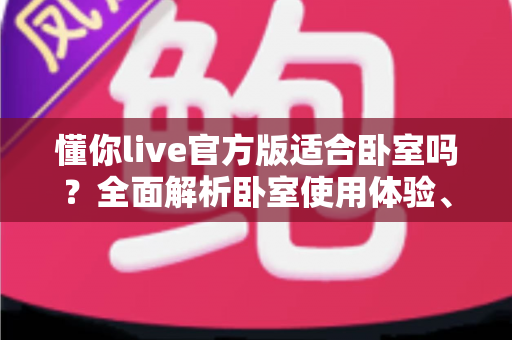 懂你live官方版适合卧室吗？全面解析卧室使用体验、优势与注意事项
