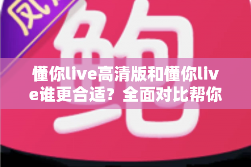 懂你live高清版和懂你live谁更合适？全面对比帮你选出最适合的版本