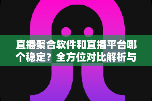 直播聚合软件和直播平台哪个稳定？全方位对比解析与选购避坑指南