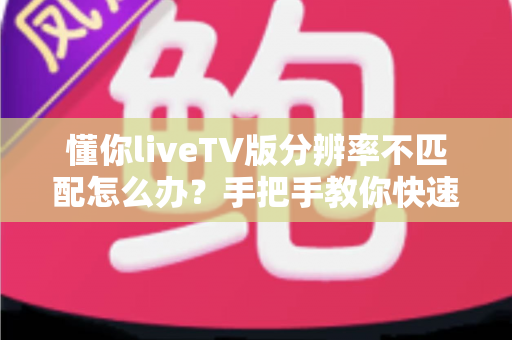 懂你liveTV版分辨率不匹配怎么办?手把手教你快速恢复高清画质 懂你liveTV版分辨率不匹配怎么办?手把手教你快速恢复高清画质