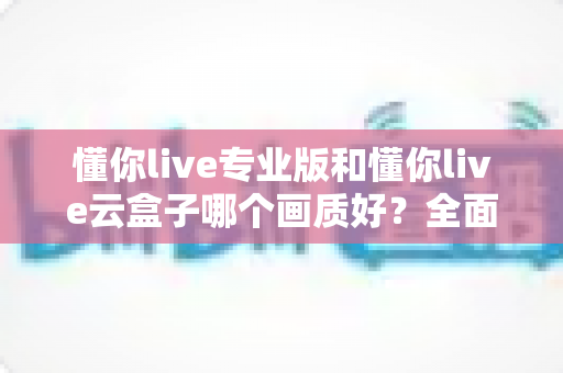 懂你live专业版和懂你live云盒子哪个画质好?全面对比两大直播方案画质表现与选购建议 懂你live专业版和懂你live云盒子哪个画质好?全面对比两大直播方案画质表现与选购建议