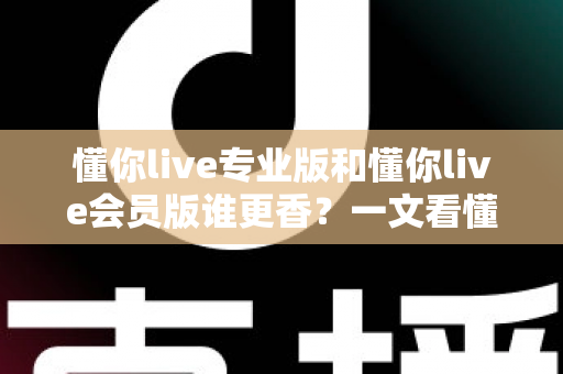 懂你live专业版和懂你live会员版谁更香?一文看懂两大版本差异与选购攻略 懂你live专业版和懂你live会员版谁更香?一文看懂两大版本差异与选购攻略