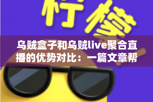 乌贼盒子和乌贼live聚合直播的优势对比：一篇文章帮你选对观影工具