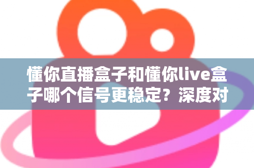 懂你直播盒子和懂你live盒子哪个信号更稳定？深度对比解析帮你选对设备