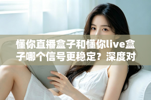 懂你直播盒子和懂你live盒子哪个信号更稳定？深度对比解析帮你选对设备