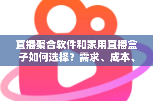 直播聚合软件和家用直播盒子如何选择？需求、成本、体验全维度对比指南